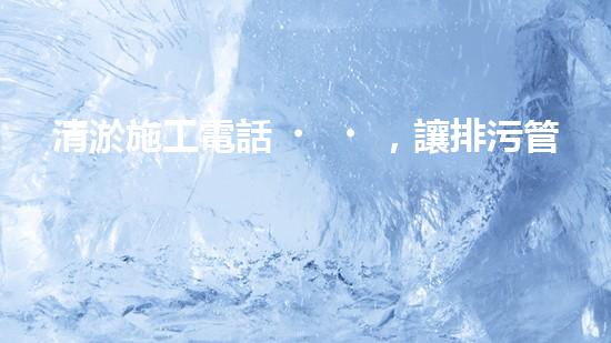 清淤施工電話，讓排污管道暢通無阻！